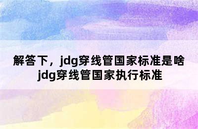 解答下，jdg穿线管国家标准是啥 jdg穿线管国家执行标准